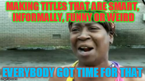 The title... | MAKING TITLES THAT ARE SMART, INFORMALLY, FUNNY OR WEIRD; EVERYBODY GOT TIME FOR THAT | image tagged in memes,aint nobody got time for that | made w/ Imgflip meme maker