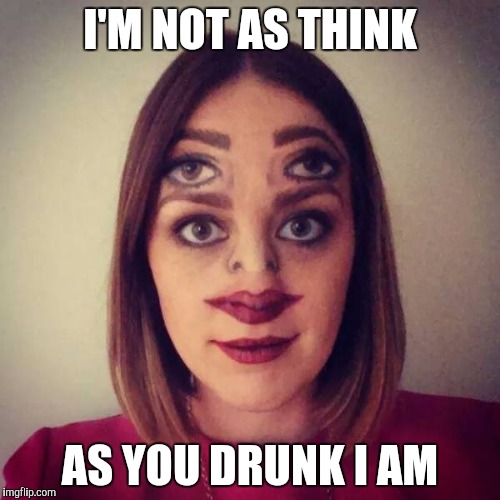 The Sober Reality | I'M NOT AS THINK; AS YOU DRUNK I AM | image tagged in memes | made w/ Imgflip meme maker