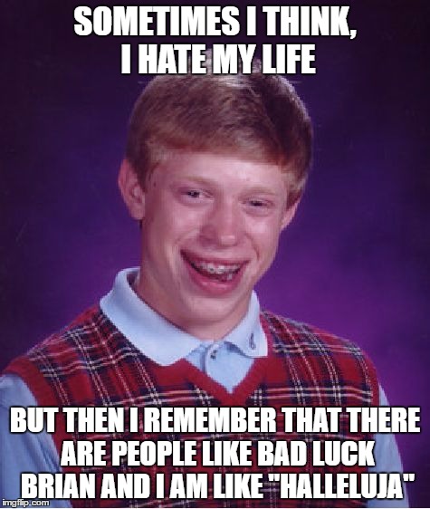 Bad Luck Brian Meme | SOMETIMES I THINK, I HATE MY LIFE; BUT THEN I REMEMBER THAT THERE ARE PEOPLE LIKE BAD LUCK BRIAN AND I AM LIKE "HALLELUJA" | image tagged in memes,bad luck brian | made w/ Imgflip meme maker
