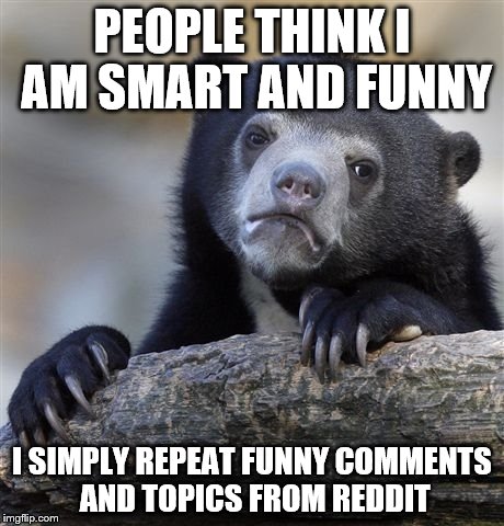 Confession Bear | PEOPLE THINK I AM SMART AND FUNNY; I SIMPLY REPEAT FUNNY COMMENTS AND TOPICS FROM REDDIT | image tagged in memes,confession bear,AdviceAnimals | made w/ Imgflip meme maker