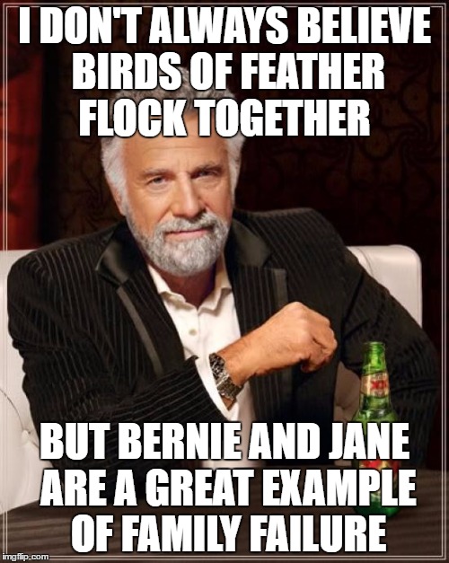 The Most Interesting Man In The World | I DON'T ALWAYS BELIEVE BIRDS OF FEATHER FLOCK TOGETHER; BUT BERNIE AND JANE ARE A GREAT EXAMPLE OF FAMILY FAILURE | image tagged in memes,the most interesting man in the world | made w/ Imgflip meme maker