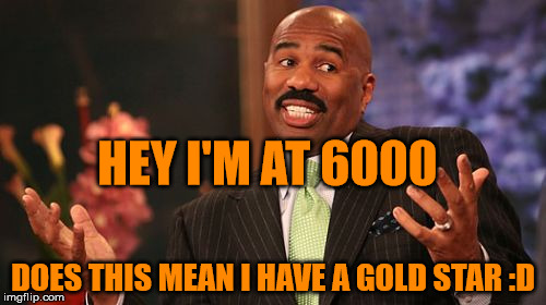 Steve Harvey | HEY I'M AT 6000; DOES THIS MEAN I HAVE A GOLD STAR :D | image tagged in memes,steve harvey | made w/ Imgflip meme maker