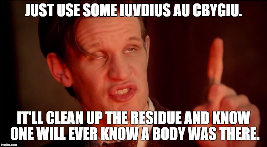 High 11th Doctor | JUST USE SOME IUVDIUS AU CBYGIU. IT'LL CLEAN UP THE RESIDUE AND KNOW ONE WILL EVER KNOW A BODY WAS THERE. | image tagged in high 11th doctor | made w/ Imgflip meme maker