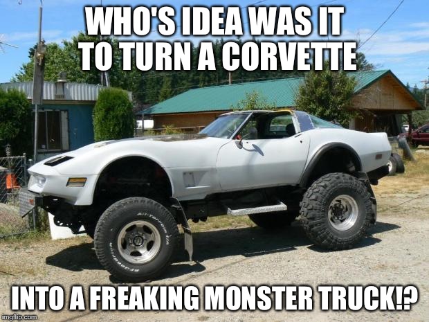 corvette monster trucks  | WHO'S IDEA WAS IT TO TURN A CORVETTE; INTO A FREAKING MONSTER TRUCK!? | image tagged in corvette monster trucks | made w/ Imgflip meme maker