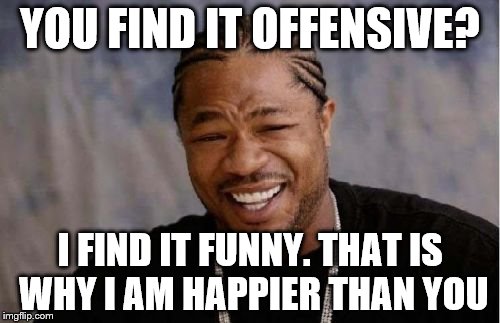 It's all about your perception | YOU FIND IT OFFENSIVE? I FIND IT FUNNY. THAT IS WHY I AM HAPPIER THAN YOU | image tagged in memes,yo dawg heard you | made w/ Imgflip meme maker