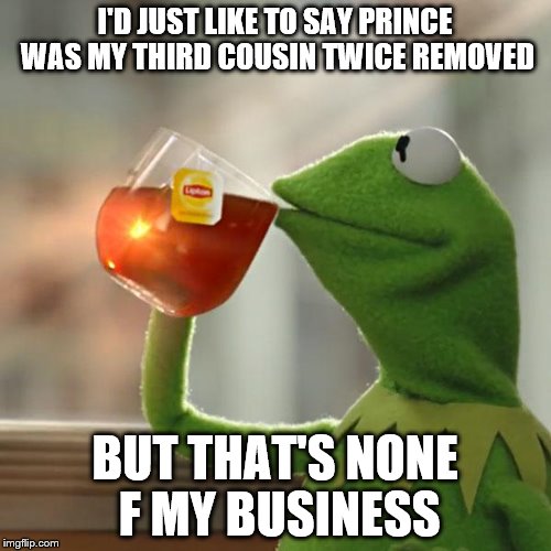 But That's None Of My Business Meme | I'D JUST LIKE TO SAY PRINCE WAS MY THIRD COUSIN TWICE REMOVED BUT THAT'S NONE F MY BUSINESS | image tagged in memes,but thats none of my business,kermit the frog | made w/ Imgflip meme maker
