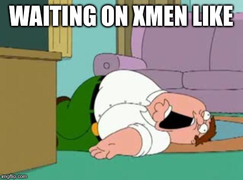 peter griffin | WAITING ON XMEN LIKE | image tagged in peter griffin | made w/ Imgflip meme maker
