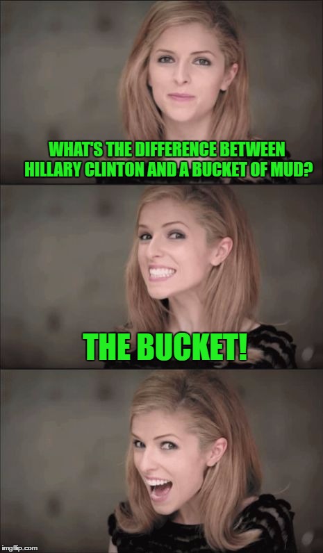 Anna and Election 2016 | WHAT'S THE DIFFERENCE BETWEEN HILLARY CLINTON AND A BUCKET OF MUD? THE BUCKET! | image tagged in memes,bad pun anna kendrick,hillary clinton | made w/ Imgflip meme maker