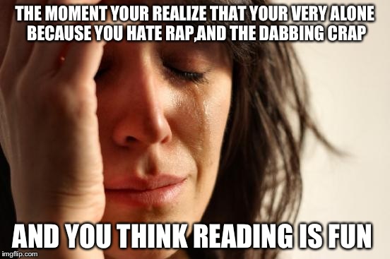 This new age is not for me |  THE MOMENT YOUR REALIZE THAT YOUR VERY ALONE BECAUSE YOU HATE RAP,AND THE DABBING CRAP; AND YOU THINK READING IS FUN | image tagged in memes,lonely | made w/ Imgflip meme maker