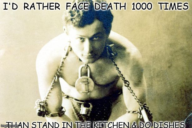 Harry Houdini | I'D  RATHER  FACE  DEATH  1000  TIMES; THAN STAND IN THE KITCHEN & DO DISHES | image tagged in harry houdini | made w/ Imgflip meme maker