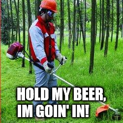 HOLD MY BEER, IM GOIN' IN! | image tagged in hairy pussy | made w/ Imgflip meme maker