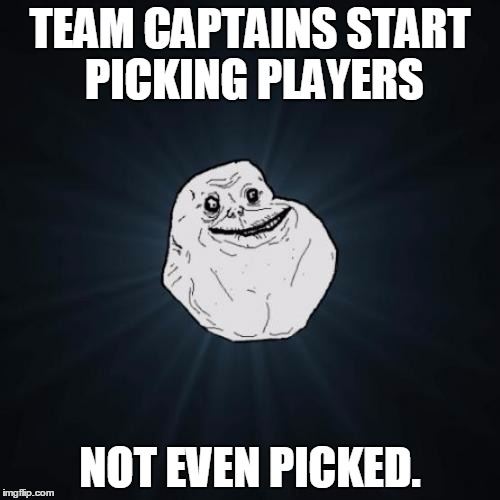 Dodgeball, anyone? | TEAM CAPTAINS START PICKING PLAYERS; NOT EVEN PICKED. | image tagged in memes,forever alone,dodgeball,team,captain,picked | made w/ Imgflip meme maker