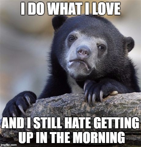 Confession Bear Meme | I DO WHAT I LOVE AND I STILL HATE GETTING UP IN THE MORNING | image tagged in memes,confession bear | made w/ Imgflip meme maker