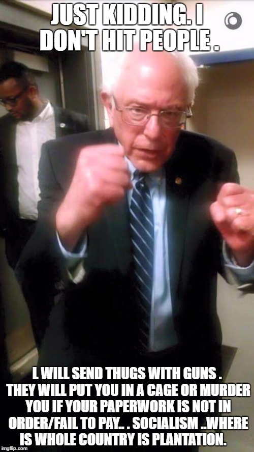 Bernie fight stance | JUST KIDDING. I DON'T HIT PEOPLE . L WILL SEND THUGS WITH GUNS . THEY WILL PUT YOU IN A CAGE OR MURDER YOU IF YOUR PAPERWORK IS NOT IN ORDER/FAIL TO PAY.. . SOCIALISM ..WHERE IS WHOLE COUNTRY IS PLANTATION. | image tagged in bernie fight stance | made w/ Imgflip meme maker