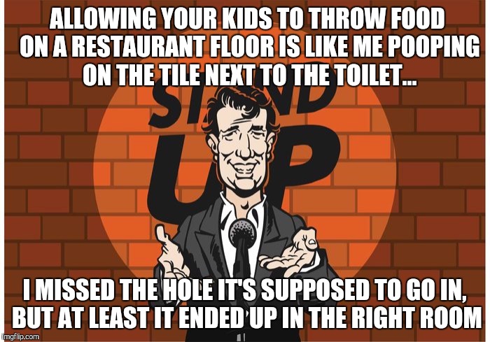 It's All Relative | ALLOWING YOUR KIDS TO THROW FOOD ON A RESTAURANT FLOOR IS LIKE ME POOPING ON THE TILE NEXT TO THE TOILET... I MISSED THE HOLE IT'S SUPPOSED TO GO IN, BUT AT LEAST IT ENDED UP IN THE RIGHT ROOM | image tagged in memes | made w/ Imgflip meme maker