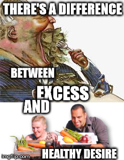 There's A Difference | THERE'S A DIFFERENCE; BETWEEN; EXCESS; AND; HEALTHY DESIRE | image tagged in excess,greed,desire,healthy,money,food | made w/ Imgflip meme maker