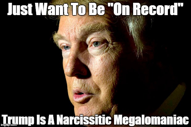 Just Want To Be "On Record" Trump Is A Narcissitic Megalomaniac | made w/ Imgflip meme maker