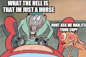 is your photo copying resulting too thiS in you're work place? | WHAT THE HELL IS THAT IM JUST A HORSE; DONT ASK ME MAN,ITS YOUR COPY | image tagged in memes,oh joy ren and stimpy,monday,office,lp,first world problems | made w/ Imgflip meme maker