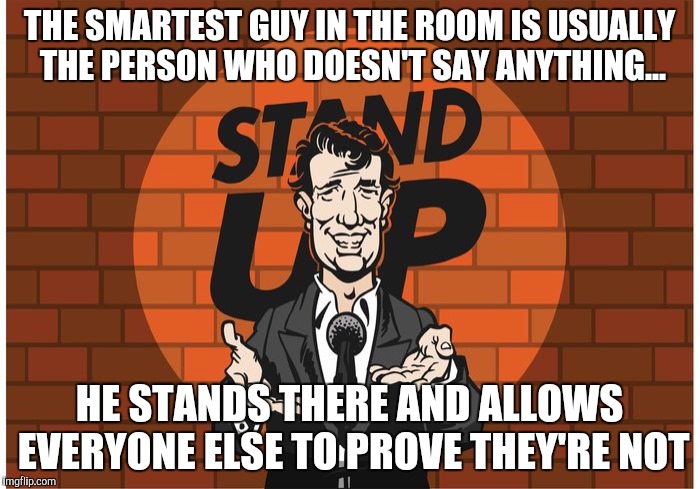 The Sound Of Silence | THE SMARTEST GUY IN THE ROOM IS USUALLY THE PERSON WHO DOESN'T SAY ANYTHING... HE STANDS THERE AND ALLOWS EVERYONE ELSE TO PROVE THEY'RE NOT | image tagged in memes | made w/ Imgflip meme maker