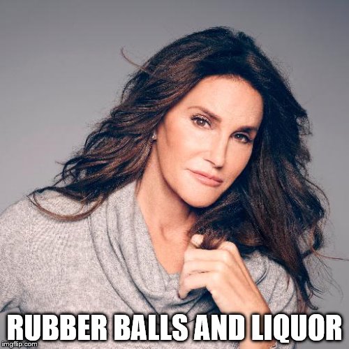 Finally! This joke can make sense now! | RUBBER BALLS AND LIQUOR | image tagged in meme,caitlyn jenner | made w/ Imgflip meme maker