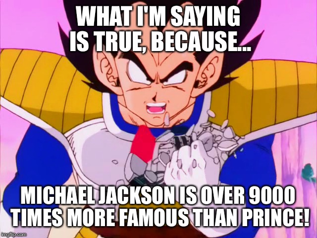 WHAT I'M SAYING IS TRUE, BECAUSE... MICHAEL JACKSON IS OVER 9000 TIMES MORE FAMOUS THAN PRINCE! | made w/ Imgflip meme maker