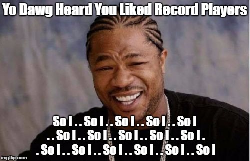 Yo Dawg Heard You | Yo Dawg Heard You Liked Record Players; So I . . So I . . So I . . So I . . So I . . So I . . So I . . So I . . So I . . So I . . So I . . So I . . So I . . So I . . So I . . So I | image tagged in memes,yo dawg heard you | made w/ Imgflip meme maker