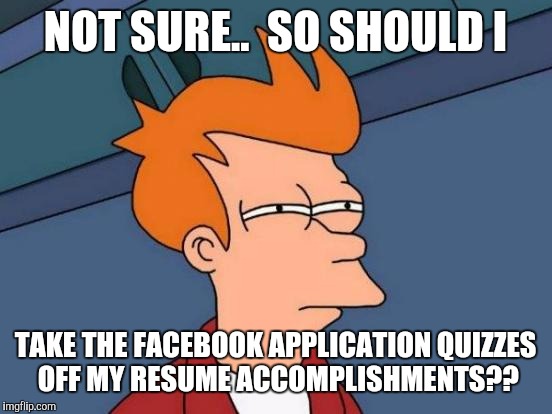 Futurama Fry Meme | NOT SURE..  SO SHOULD I TAKE THE FACEBOOK APPLICATION QUIZZES OFF MY RESUME ACCOMPLISHMENTS?? | image tagged in memes,futurama fry | made w/ Imgflip meme maker