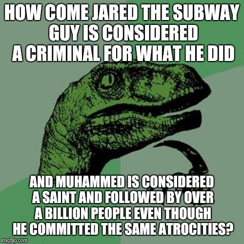Struggling to find the logic | HOW COME JARED THE SUBWAY GUY IS CONSIDERED A CRIMINAL FOR WHAT HE DID; AND MUHAMMED IS CONSIDERED A SAINT AND FOLLOWED BY OVER A BILLION PEOPLE EVEN THOUGH HE COMMITTED THE SAME ATROCITIES? | image tagged in memes,philosoraptor | made w/ Imgflip meme maker
