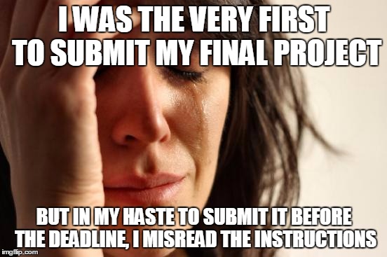 First World Problems, College Edition | I WAS THE VERY FIRST TO SUBMIT MY FINAL PROJECT; BUT IN MY HASTE TO SUBMIT IT BEFORE THE DEADLINE, I MISREAD THE INSTRUCTIONS | image tagged in memes,first world problems | made w/ Imgflip meme maker