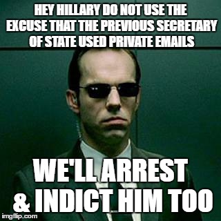 Agent Smith | HEY HILLARY DO NOT USE THE EXCUSE THAT THE PREVIOUS SECRETARY OF STATE USED PRIVATE EMAILS; WE'LL ARREST & INDICT HIM TOO | image tagged in agent smith | made w/ Imgflip meme maker