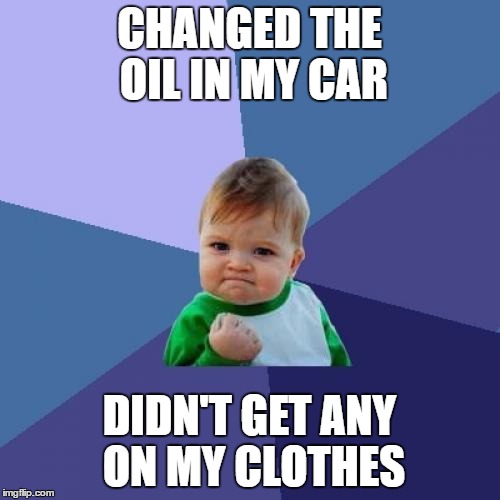 Success Kid | CHANGED THE OIL IN MY CAR; DIDN'T GET ANY ON MY CLOTHES | image tagged in memes,success kid | made w/ Imgflip meme maker
