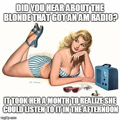 Only a month! | DID YOU HEAR ABOUT THE BLONDE THAT GOT AN AM RADIO? IT TOOK HER A MONTH TO REALIZE SHE COULD LISTEN TO IT IN THE AFTERNOON | image tagged in blondes,jokes,memes | made w/ Imgflip meme maker