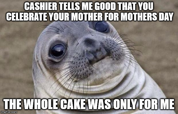 Awkward Moment Sealion | CASHIER TELLS ME GOOD THAT YOU CELEBRATE YOUR MOTHER FOR MOTHERS DAY; THE WHOLE CAKE WAS ONLY FOR ME | image tagged in memes,awkward moment sealion,AdviceAnimals | made w/ Imgflip meme maker
