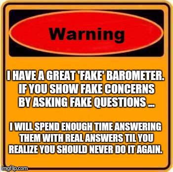 Warning Sign Meme | I HAVE A GREAT 'FAKE' BAROMETER. IF YOU SHOW FAKE CONCERNS BY ASKING FAKE QUESTIONS ... I WILL SPEND ENOUGH TIME ANSWERING THEM WITH REAL ANSWERS TIL YOU REALIZE YOU SHOULD NEVER DO IT AGAIN. | image tagged in memes,warning sign | made w/ Imgflip meme maker