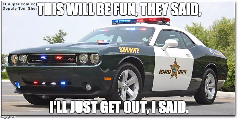 cop car  | THIS WILL BE FUN, THEY SAID, I'LL JUST GET OUT, I SAID. | image tagged in cop car | made w/ Imgflip meme maker