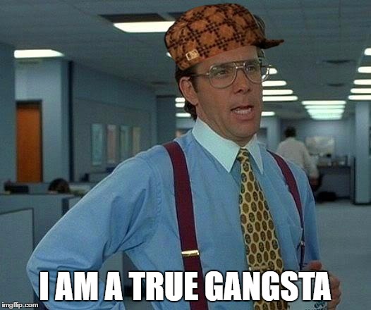 That Would Be Great Meme | I AM A TRUE GANGSTA | image tagged in memes,that would be great,scumbag | made w/ Imgflip meme maker