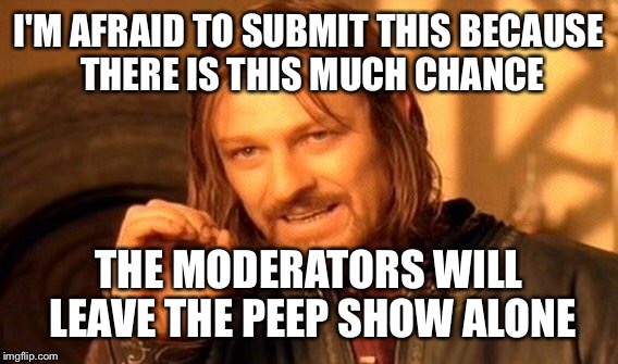 One Does Not Simply Meme | I'M AFRAID TO SUBMIT THIS BECAUSE THERE IS THIS MUCH CHANCE THE MODERATORS WILL LEAVE THE PEEP SHOW ALONE | image tagged in memes,one does not simply | made w/ Imgflip meme maker