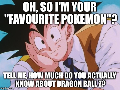 Condescending Goku Meme | OH, SO I'M YOUR "FAVOURITE POKEMON"? TELL ME, HOW MUCH DO YOU ACTUALLY KNOW ABOUT DRAGON BALL Z? | image tagged in memes,condescending goku | made w/ Imgflip meme maker