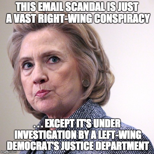 hillary clinton pissed | THIS EMAIL SCANDAL IS JUST A VAST RIGHT-WING CONSPIRACY; . . . EXCEPT IT'S UNDER INVESTIGATION BY A LEFT-WING DEMOCRAT'S JUSTICE DEPARTMENT | image tagged in hillary clinton pissed | made w/ Imgflip meme maker