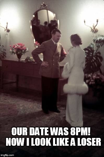 Hitler gets stood up | OUR DATE WAS 8PM!  
NOW I LOOK LIKE A LOSER | image tagged in hitler,memes,funny memes | made w/ Imgflip meme maker