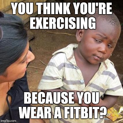 Third World Skeptical Kid Meme | YOU THINK YOU'RE EXERCISING; BECAUSE YOU WEAR A FITBIT? | image tagged in memes,third world skeptical kid | made w/ Imgflip meme maker