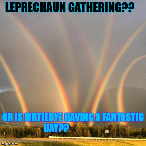 MrTieDye is at it again | LEPRECHAUN GATHERING?? OR IS MRTIEDYE HAVING A FANTASTIC DAY?? | image tagged in rainbows,leprechaun,mrtiedye | made w/ Imgflip meme maker