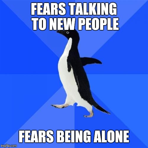 Socially Awkward Penguin | FEARS TALKING TO NEW PEOPLE; FEARS BEING ALONE | image tagged in memes,socially awkward penguin,AdviceAnimals | made w/ Imgflip meme maker