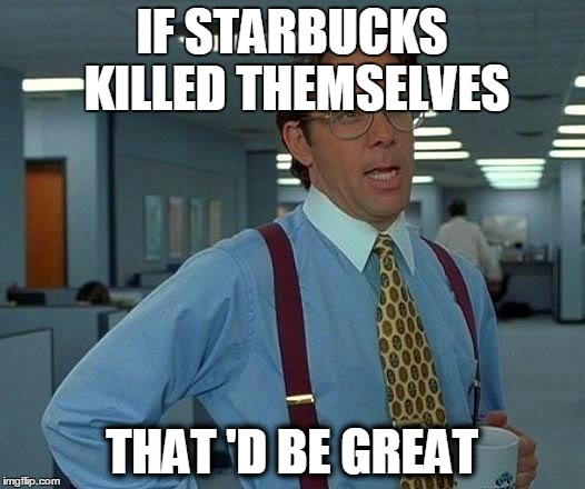 That Would Be Great Meme | IF STARBUCKS KILLED THEMSELVES; THAT 'D BE GREAT | image tagged in memes,that would be great | made w/ Imgflip meme maker