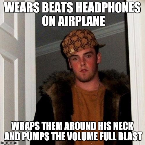 Scumbag Steve Meme | WEARS BEATS HEADPHONES ON AIRPLANE; WRAPS THEM AROUND HIS NECK AND PUMPS THE VOLUME FULL BLAST | image tagged in memes,scumbag steve,AdviceAnimals | made w/ Imgflip meme maker