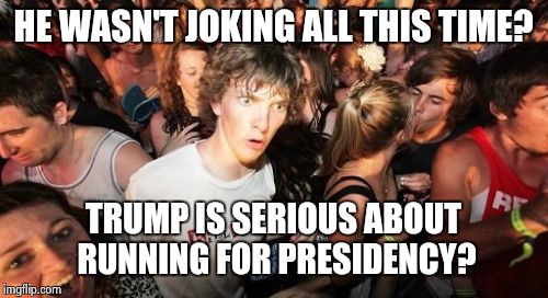 Sudden Clarity Clarence | HE WASN'T JOKING ALL THIS TIME? TRUMP IS SERIOUS ABOUT RUNNING FOR PRESIDENCY? | image tagged in memes,sudden clarity clarence | made w/ Imgflip meme maker