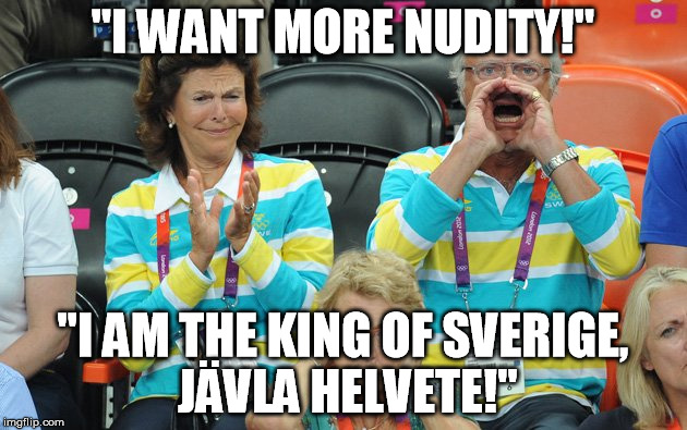 King of Sweden | "I WANT MORE NUDITY!"; "I AM THE KING OF SVERIGE, JÄVLA HELVETE!" | image tagged in king of sweden | made w/ Imgflip meme maker