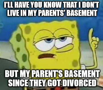 I'll Have You Know Spongebob Meme | I'LL HAVE YOU KNOW THAT I DON'T LIVE IN MY PARENTS' BASEMENT; BUT MY PARENT'S BASEMENT SINCE THEY GOT DIVORCED | image tagged in memes,ill have you know spongebob | made w/ Imgflip meme maker