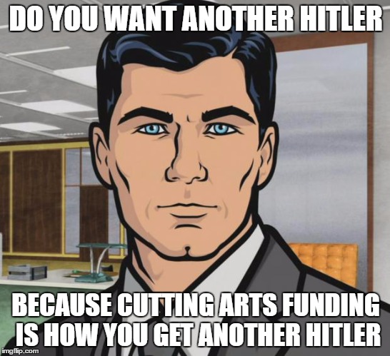 Archer | DO YOU WANT ANOTHER HITLER; BECAUSE CUTTING ARTS FUNDING IS HOW YOU GET ANOTHER HITLER | image tagged in memes,archer | made w/ Imgflip meme maker