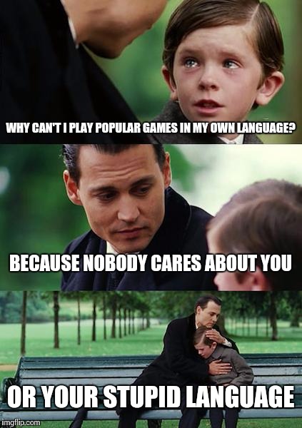 Finding Neverland Meme | WHY CAN'T I PLAY POPULAR GAMES IN MY OWN LANGUAGE? BECAUSE NOBODY CARES ABOUT YOU; OR YOUR STUPID LANGUAGE | image tagged in memes,finding neverland | made w/ Imgflip meme maker